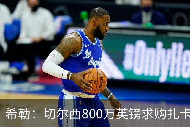希勒：切尔西800万英镑求购扎卡太离谱，上赛季他是英超最佳之一