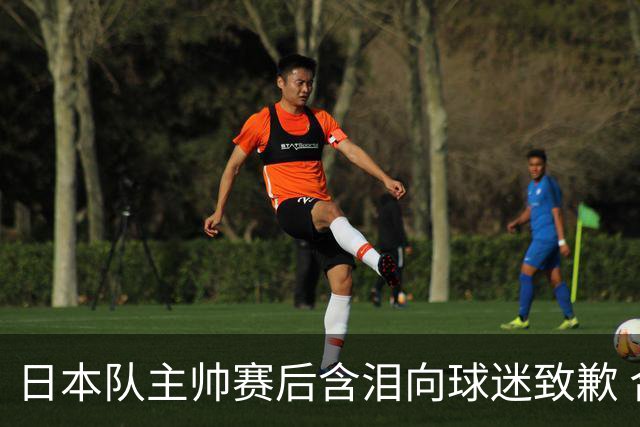日本队主帅赛后含泪向球迷致歉 合同到期是否续约仍未定