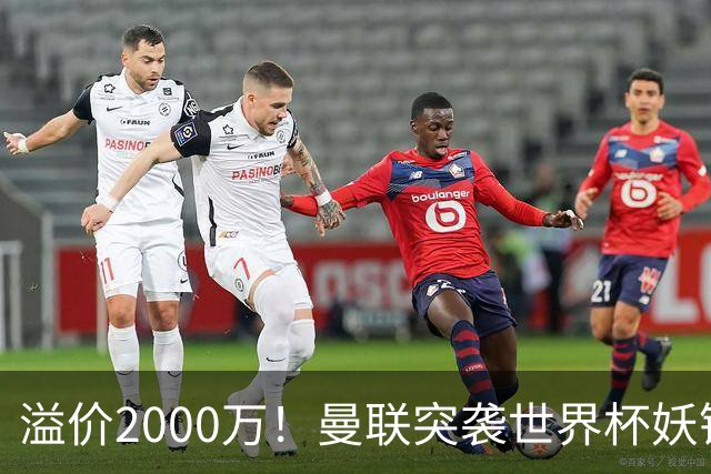溢价2000万！曼联突袭世界杯妖锋，5000万豪赌藏巨大悬念