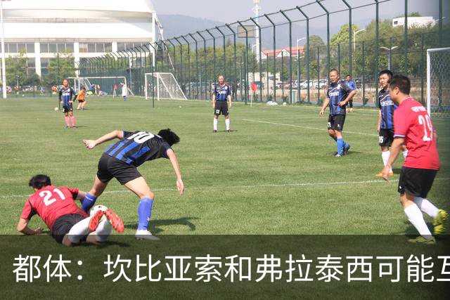 都体：坎比亚索和弗拉泰西可能互换，但国米需要加钱给尤文
