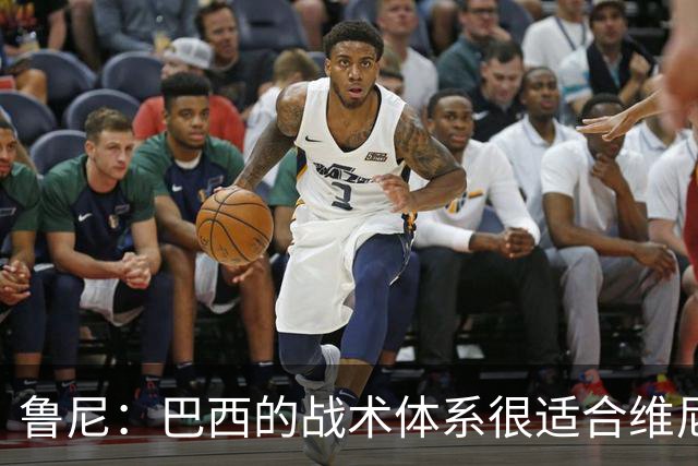 鲁尼：巴西的战术体系很适合维尼修斯，他正在找回最佳状态